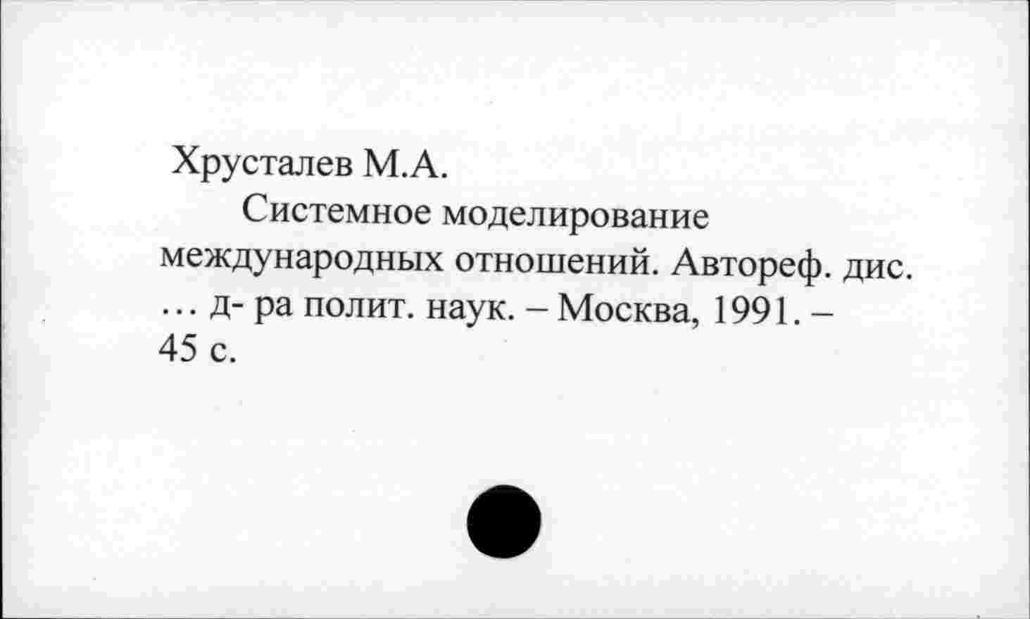 ﻿Хрусталев М.А.
Системное моделирование международных отношений. Автореф. дис. ... д- ра полит, наук. - Москва, 1991.-45 с.